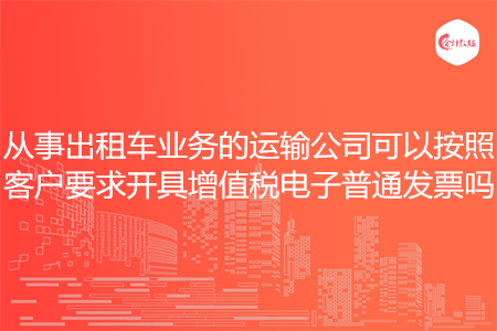 从事出租车业务的运输公司可以按照客户要求开具增值税电子普通发票吗
