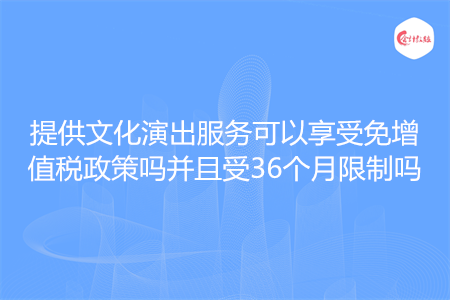 提供文化演出服务可以享受免增值税政策吗并且受36个月限制吗