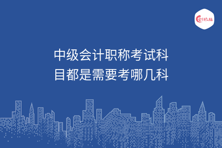 中級會計職稱考試科目都是需要考哪幾科