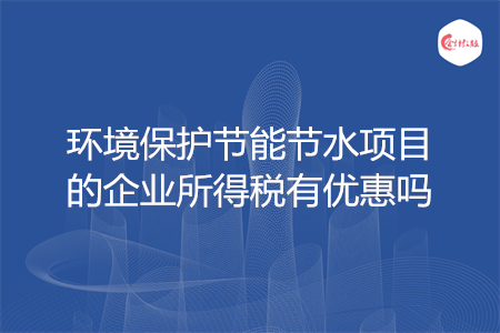 环境保护节能节水项目的企业所得税有优惠吗