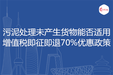 污泥处理未产生货物能否适用增值税即征即退70%优惠政策