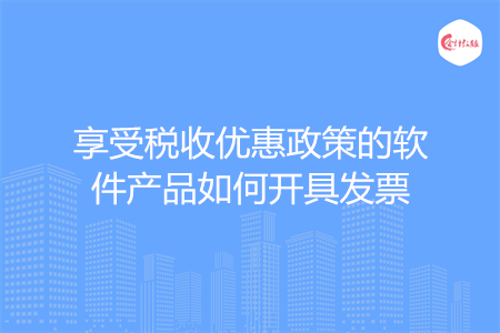享受税收优惠政策的软件产品如何开具发票