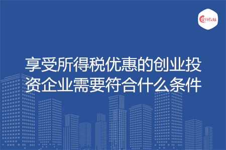 享受所得税优惠的创业投资企业需要符合什么条件