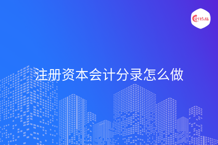 注册资本会计分录怎么做 注册资本会计分录怎么做