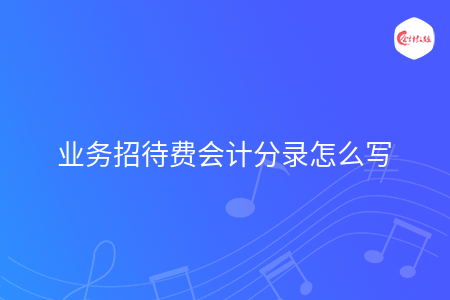 业务招待费会计分录怎么写 业务招待费会计分录怎么写