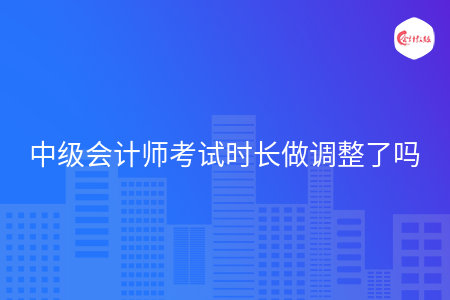 中級會計師考試時長做調(diào)整了嗎