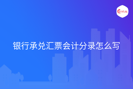 银行承兑汇票会计分录怎么写 银行承兑汇票会计分录怎么写