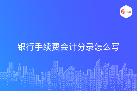 银行手续费会计分录怎么写 银行手续费会计分录怎么写