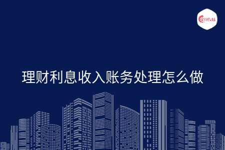 理财利息收入账务处理怎么做 理财利息收入账务处理怎么做