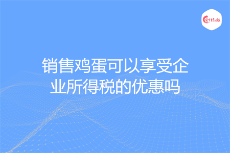 销售鸡蛋可以享受企业所得税的优惠吗