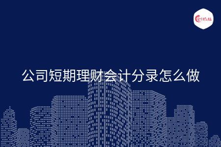 公司短期理财会计分录怎么做 公司短期理财会计分录怎么做