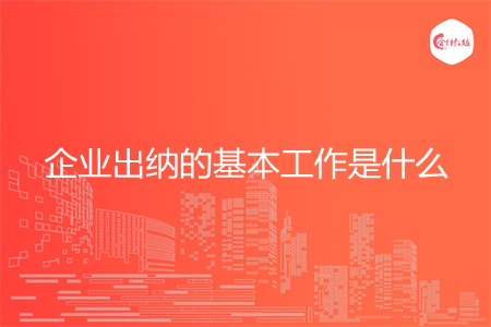 企业出纳的基本工作是什么 企业出纳的基本工作是什么
