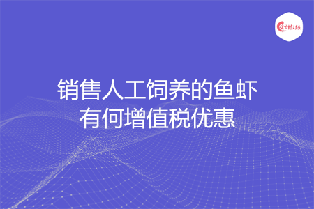 销售人工饲养的鱼虾有何增值税优惠