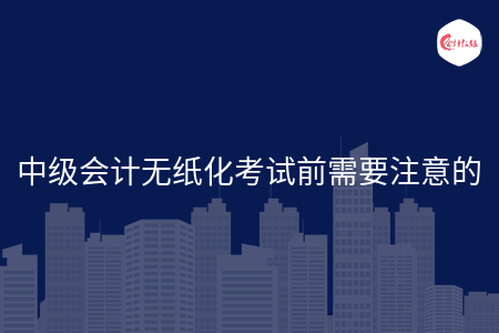 中級(jí)會(huì)計(jì)無(wú)紙化考試前需要注意的