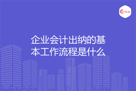 企业会计出纳的基本工作流程是什么