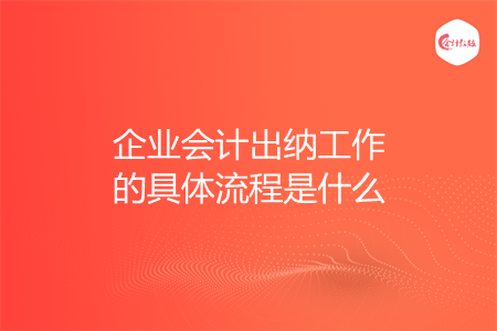 企业会计出纳工作的具体流程是什么 企业会计出纳工作的具体流程是什么