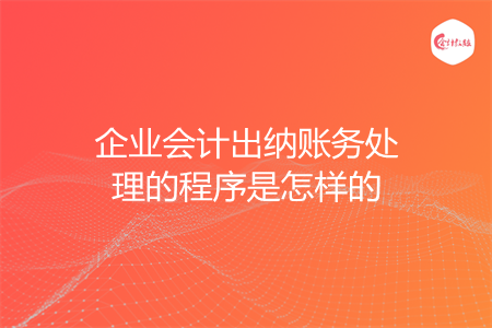 企业会计出纳账务处理的程序是怎样的 企业会计出纳账务处理的程序是怎样的