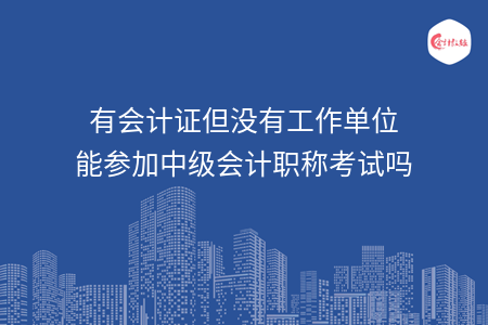 有會計證但沒有工作單位能參加中級會計職稱考試嗎
