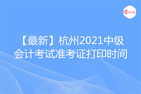 【最新】杭州2021中级会计考试准考证打印时间