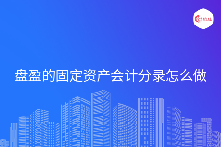 盘盈的固定资产会计分录怎么做 盘盈的固定资产会计分录怎么做