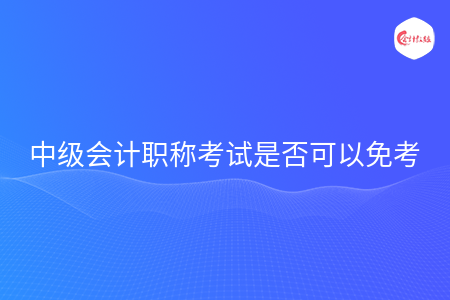 中級會計職稱考試是否可以免考