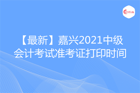 【最新】嘉兴2021中级会计考试准考证打印时间