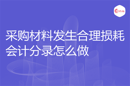 采购材料发生合理损耗会计分录怎么做 采购材料发生合理损耗会计分录怎么做