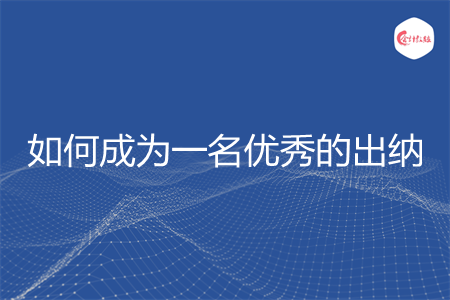 如何成为一名优秀的出纳 如何成为一名优秀的出纳