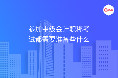 參加中級(jí)會(huì)計(jì)職稱考試都需要準(zhǔn)備些什么