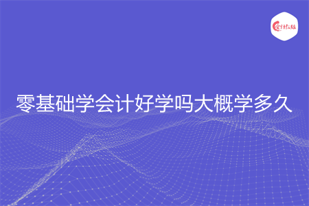 零基础学会计好学吗大概学多久