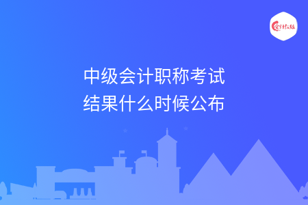 中級(jí)會(huì)計(jì)職稱考試結(jié)果什么時(shí)候公布