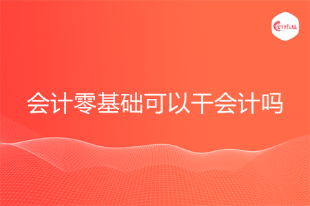 会计零基础可以干会计吗 会计零基础可以干会计吗
