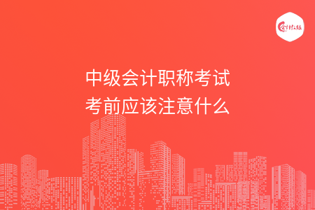 中級會計職稱考試考前應(yīng)該注意什么