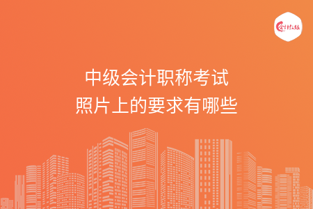 中級會(huì)計(jì)職稱考試照片上的要求有哪些