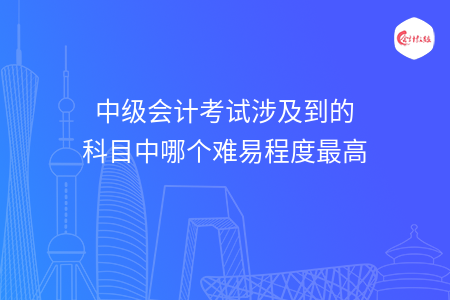 中級會計考試涉及到的科目中哪個難易程度最高