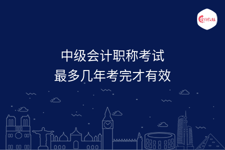中級(jí)會(huì)計(jì)職稱考試最多幾年考完才有效