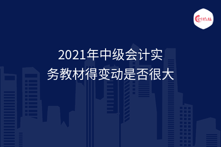 2021年中級會計實務教材得變動是否很大