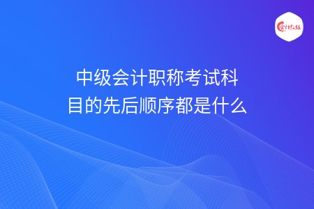 中級會計職稱考試科目的先后順序都是什么