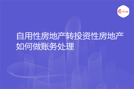 自用性房地产转投资性房地产如何做账务处理