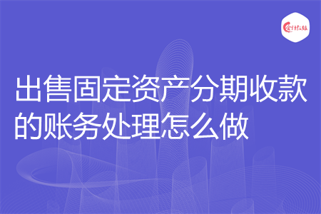 出售固定资产分期收款的账务处理怎么做