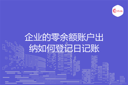 企业的零余额账户出纳如何登记日记账 企业的零余额账户出纳如何登记日记账