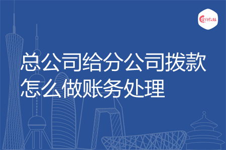 总公司给分公司拨款怎么做账务处理