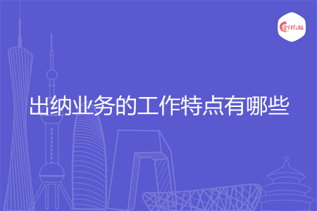 出纳业务的工作特点有哪些 出纳业务的工作特点有哪些