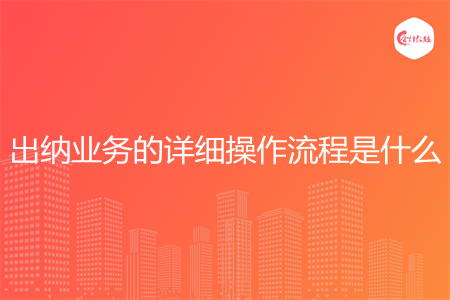 出纳业务的详细操作流程是什么 出纳业务的详细操作流程是什么