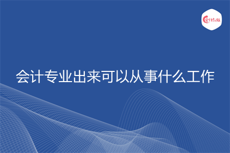 会计专业出来可以从事什么工作