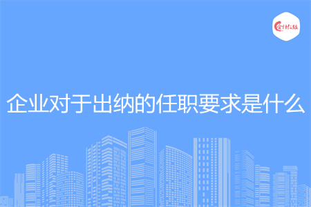 企业对于出纳的任职要求是什么 企业对于出纳的任职要求是什么