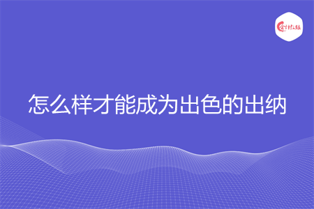 怎么样才能成为出色的出纳