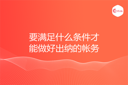要满足什么条件才能做好出纳的帐务