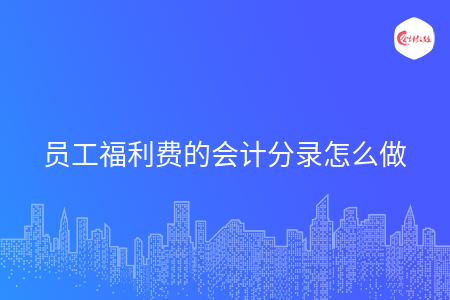 员工福利费的会计分录怎么做 员工福利费的会计分录怎么做