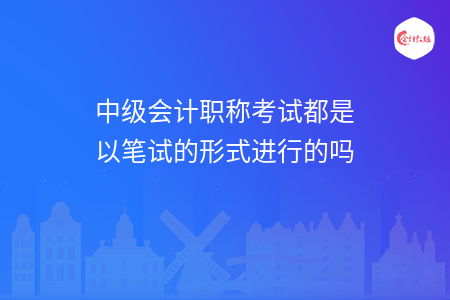 中級會計職稱考試都是以筆試的形式進行的嗎